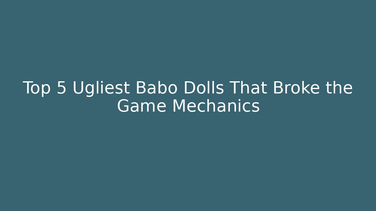 Top 5 Ugliest Babo Dolls That Broke the Game Mechanics