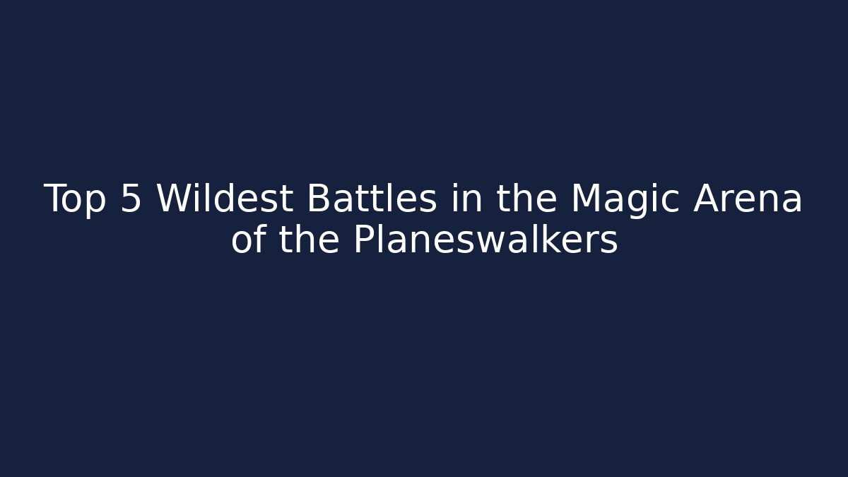 Top 5 Wildest Battles in the Magic Arena of the Planeswalkers