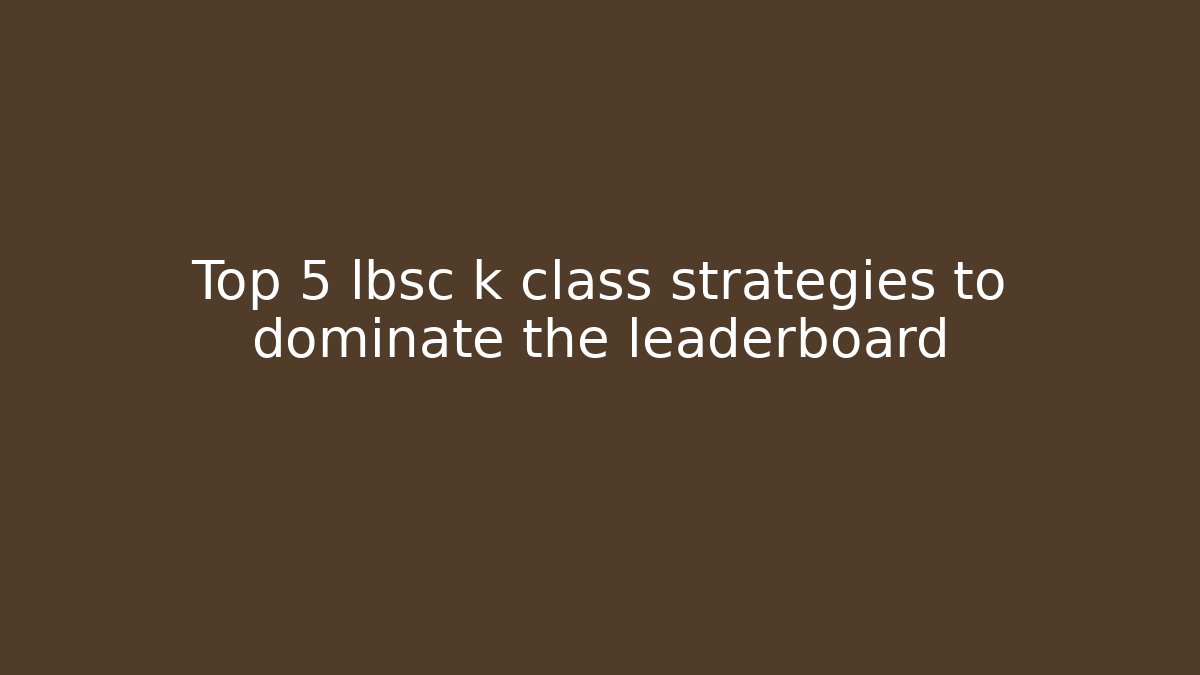 Top 5 lbsc k class strategies to dominate the leaderboard