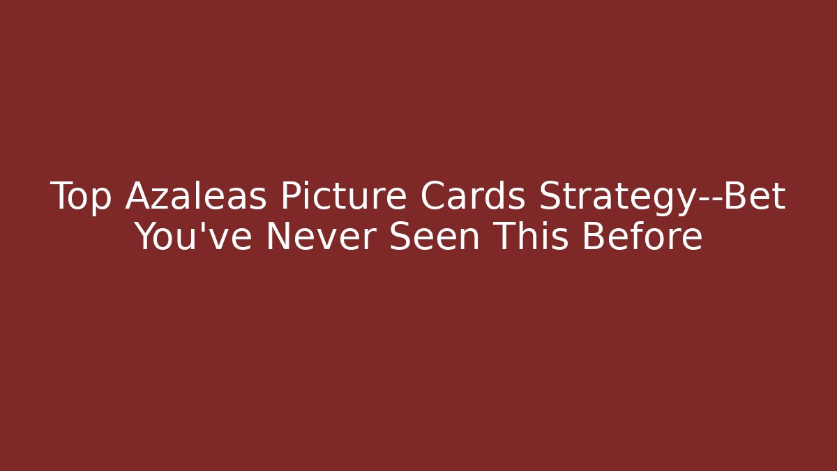 Top Azaleas Picture Cards Strategy—Bet You’ve Never Seen This Before
