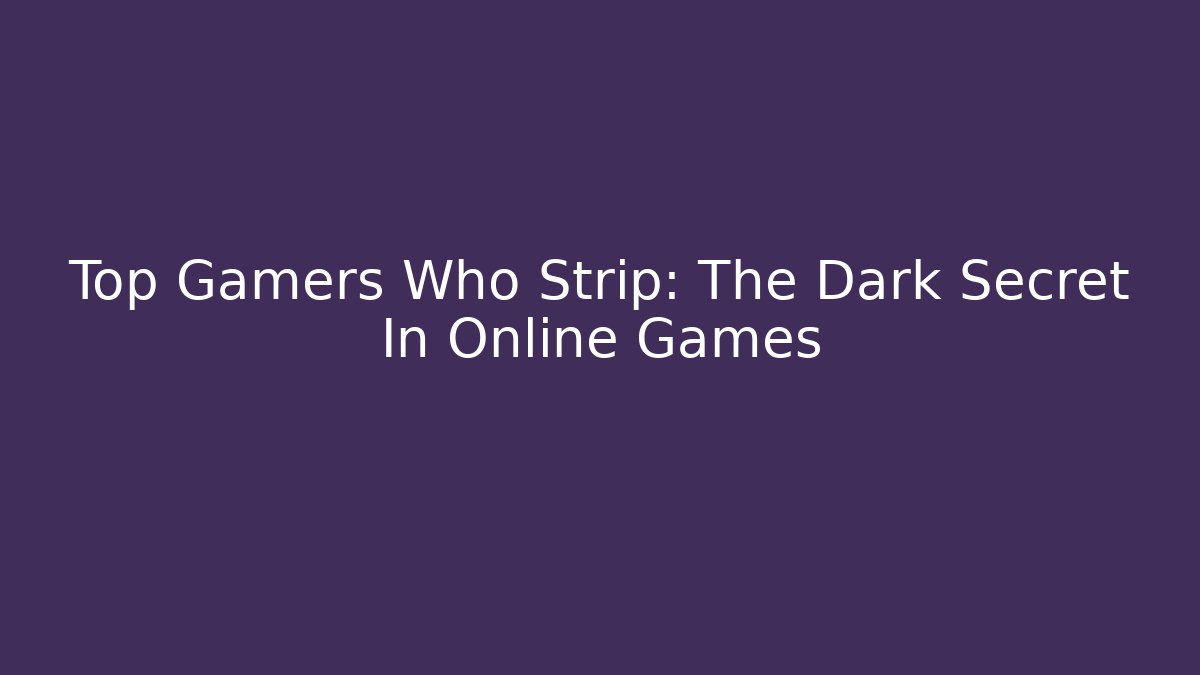 Top Gamers Who Strip: The Dark Secret In Online Games