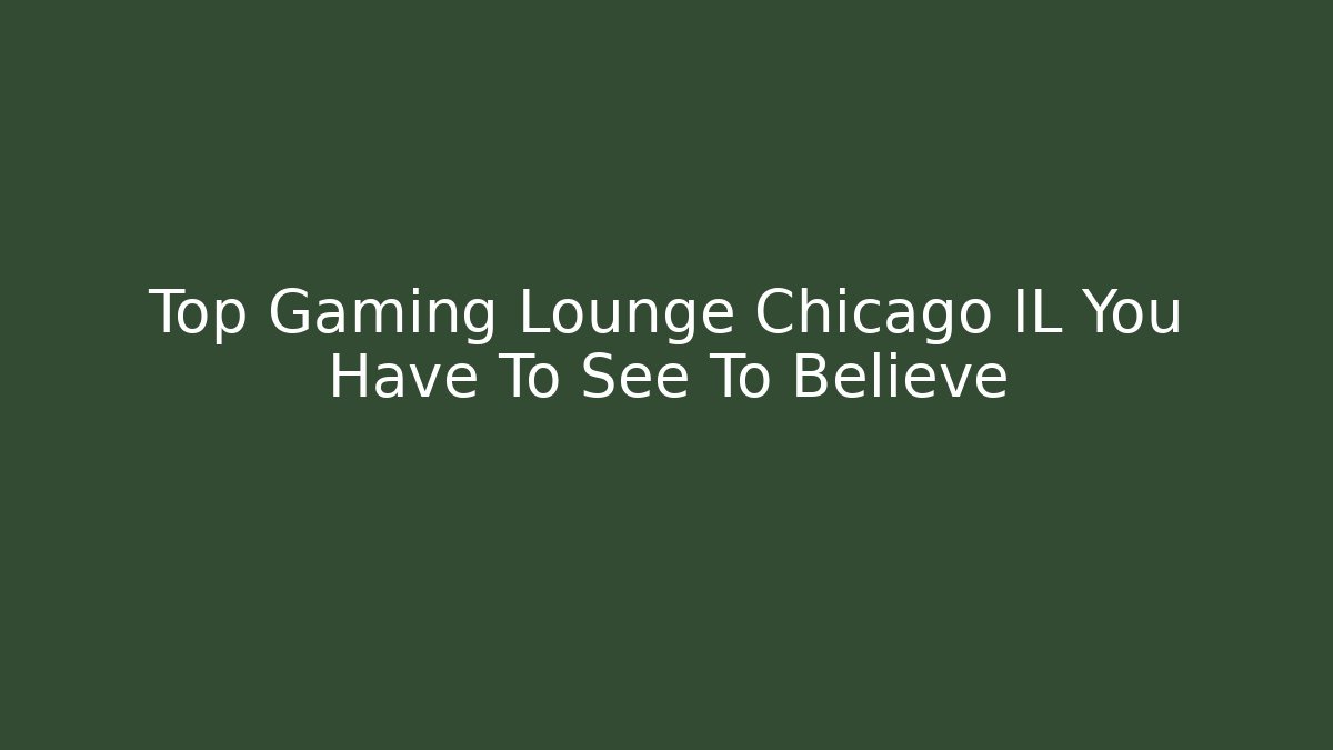 Top Gaming Lounge Chicago IL You Have To See To Believe