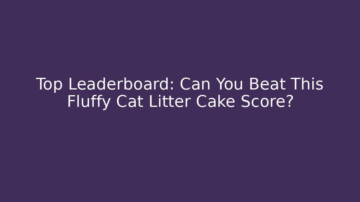 Top Leaderboard: Can You Beat This Fluffy Cat Litter Cake Score?