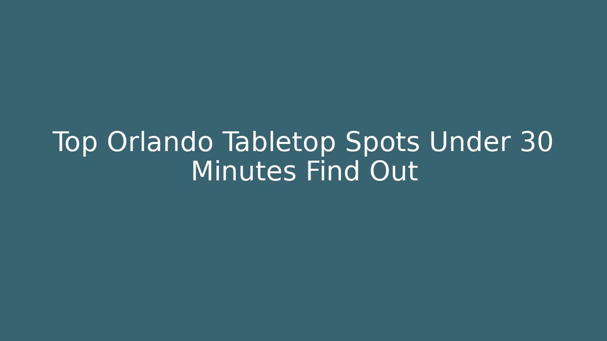 Top Orlando Tabletop Spots Under 30 Minutes Find Out