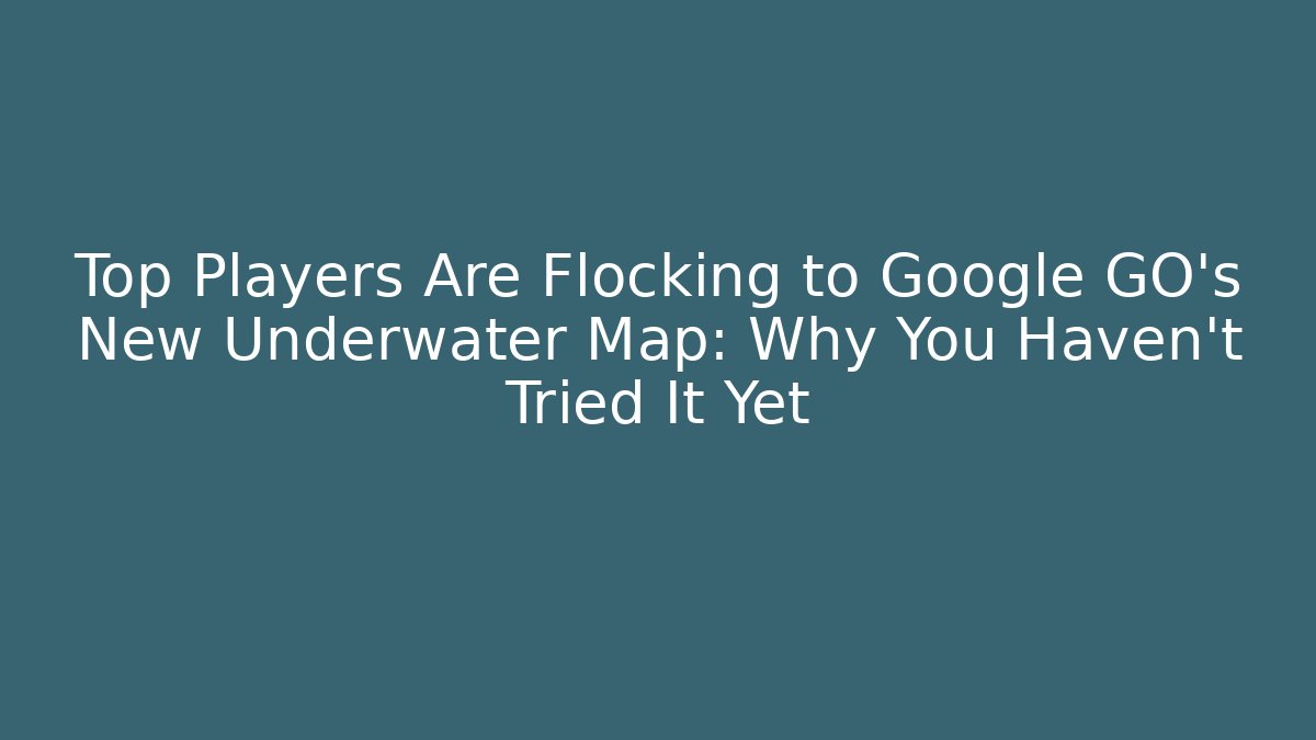 Top Players Are Flocking to Google GO's New Underwater Map: Why You Haven't Tried It Yet