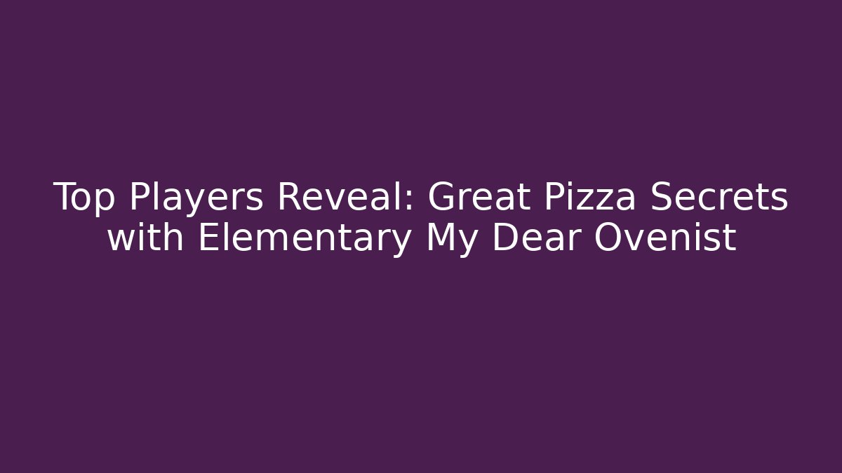 Top Players Reveal: Great Pizza Secrets with Elementary My Dear Ovenist