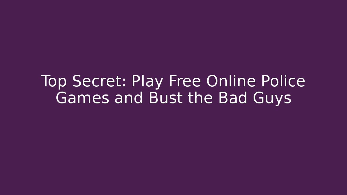 Top Secret: Play Free Online Police Games and Bust the Bad Guys
