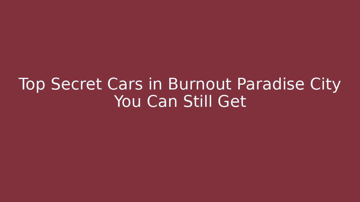 Top Secret Cars in Burnout Paradise City You Can Still Get