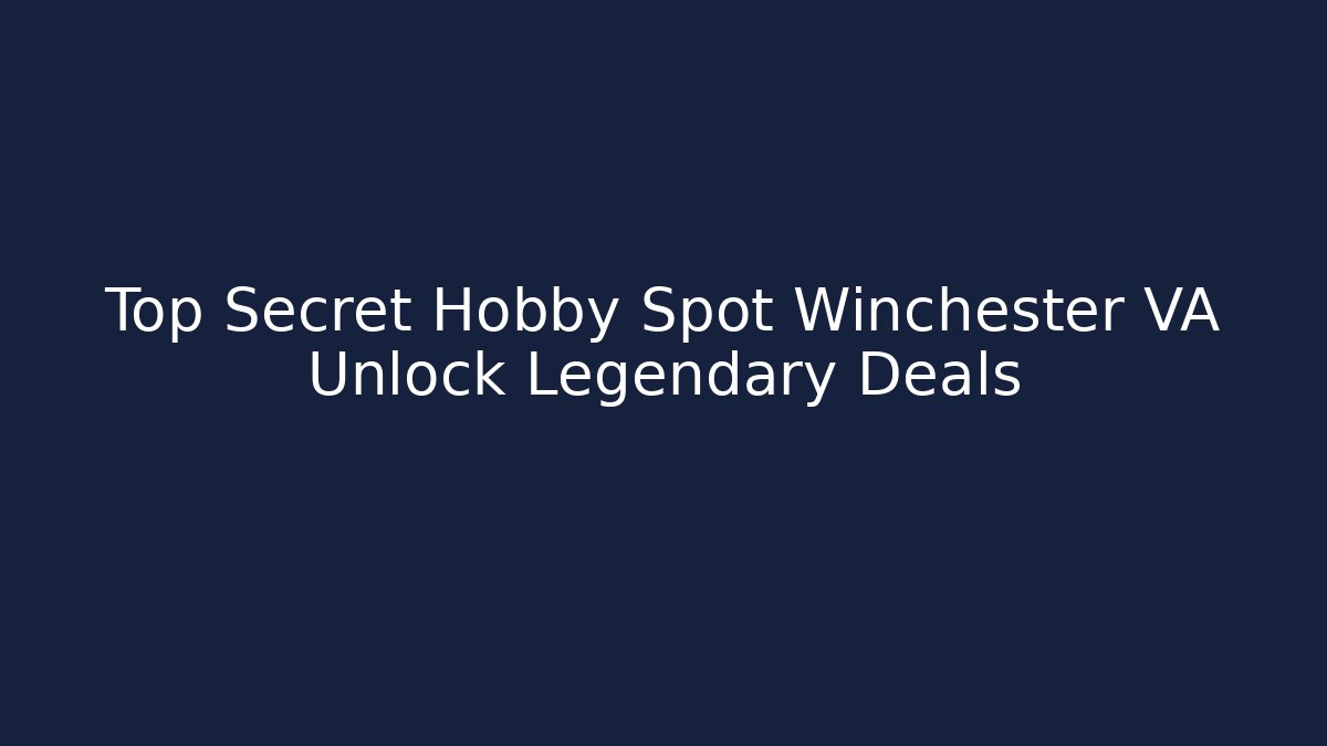 Top Secret Hobby Spot Winchester VA Unlock Legendary Deals