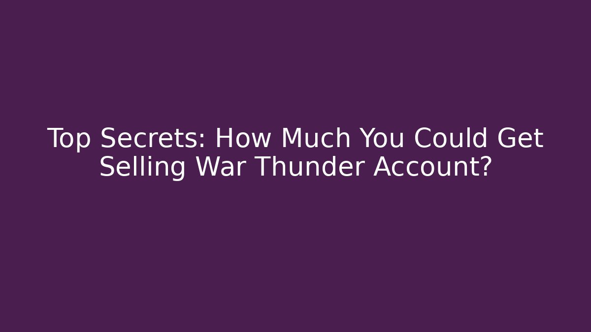 Top Secrets: How Much You Could Get Selling War Thunder Account?