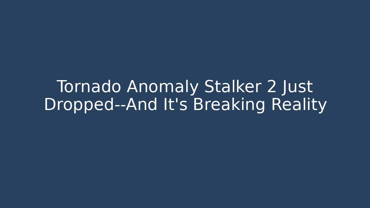 Tornado Anomaly Stalker 2 Just Dropped—And It’s Breaking Reality - The Family Holidays