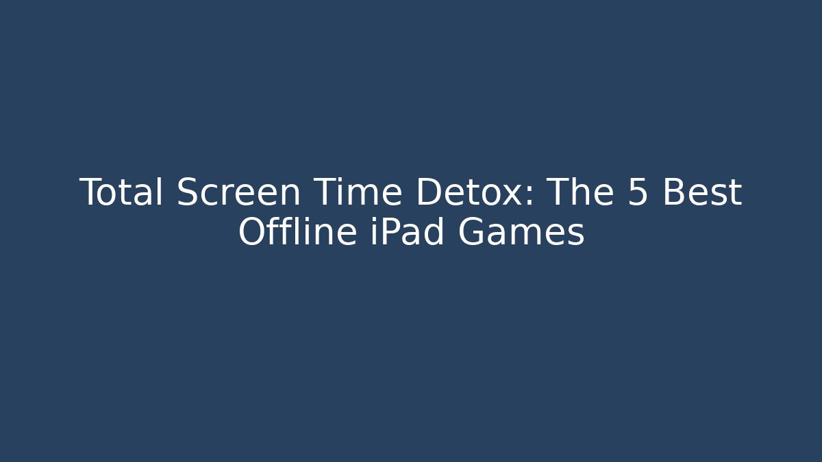 Total Screen Time Detox: The 5 Best Offline iPad Games