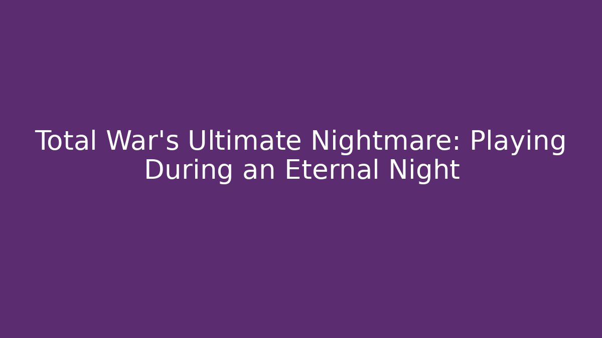 Total War's Ultimate Nightmare: Playing During an Eternal Night