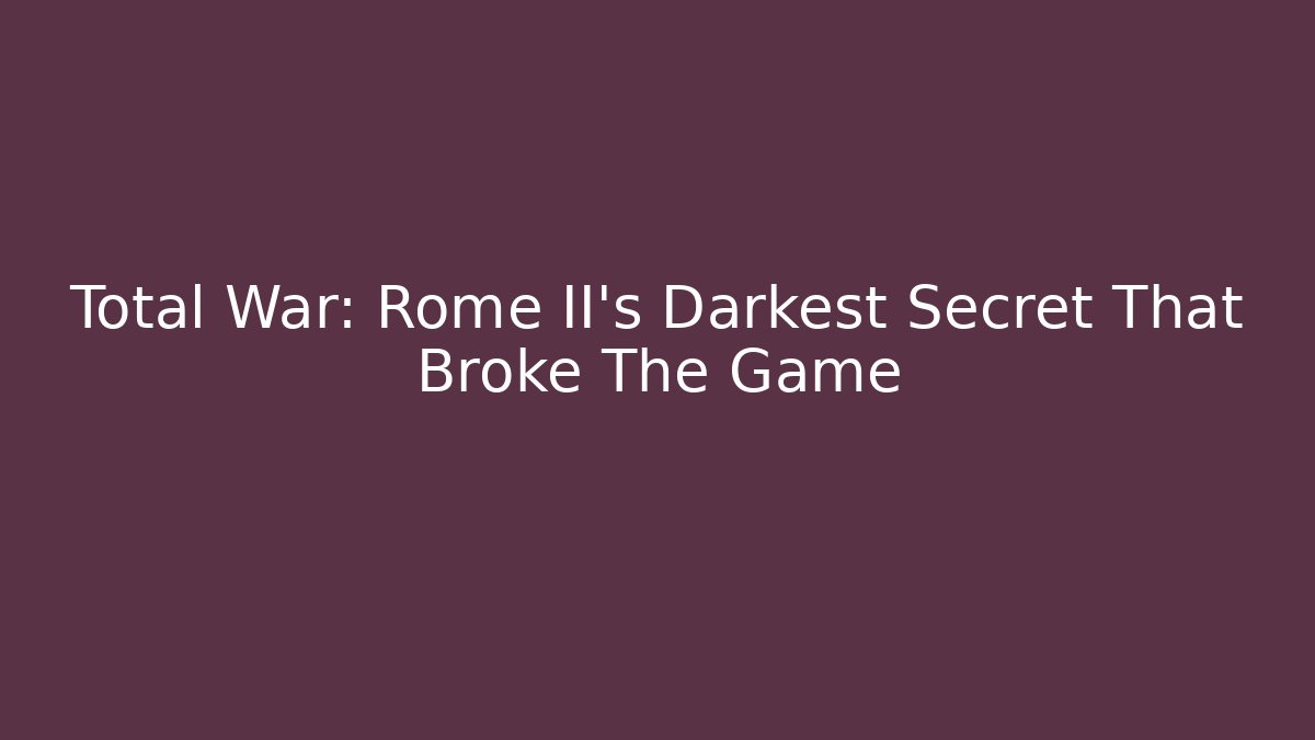 Total War: Rome II’s Darkest Secret That Broke The Game