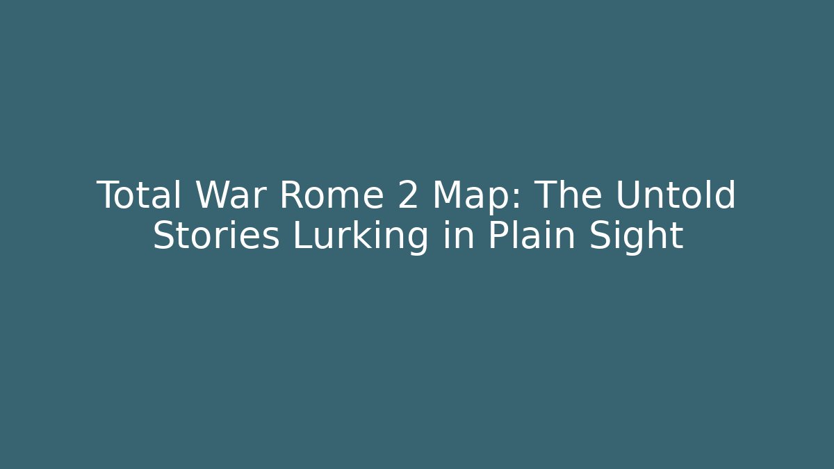 Total War Rome 2 Map: The Untold Stories Lurking in Plain Sight - The Family Holidays