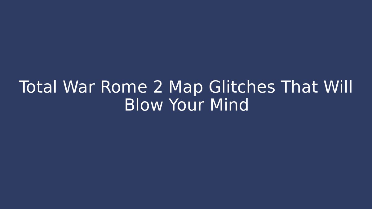 Total War Rome 2 Map Glitches That Will Blow Your Mind