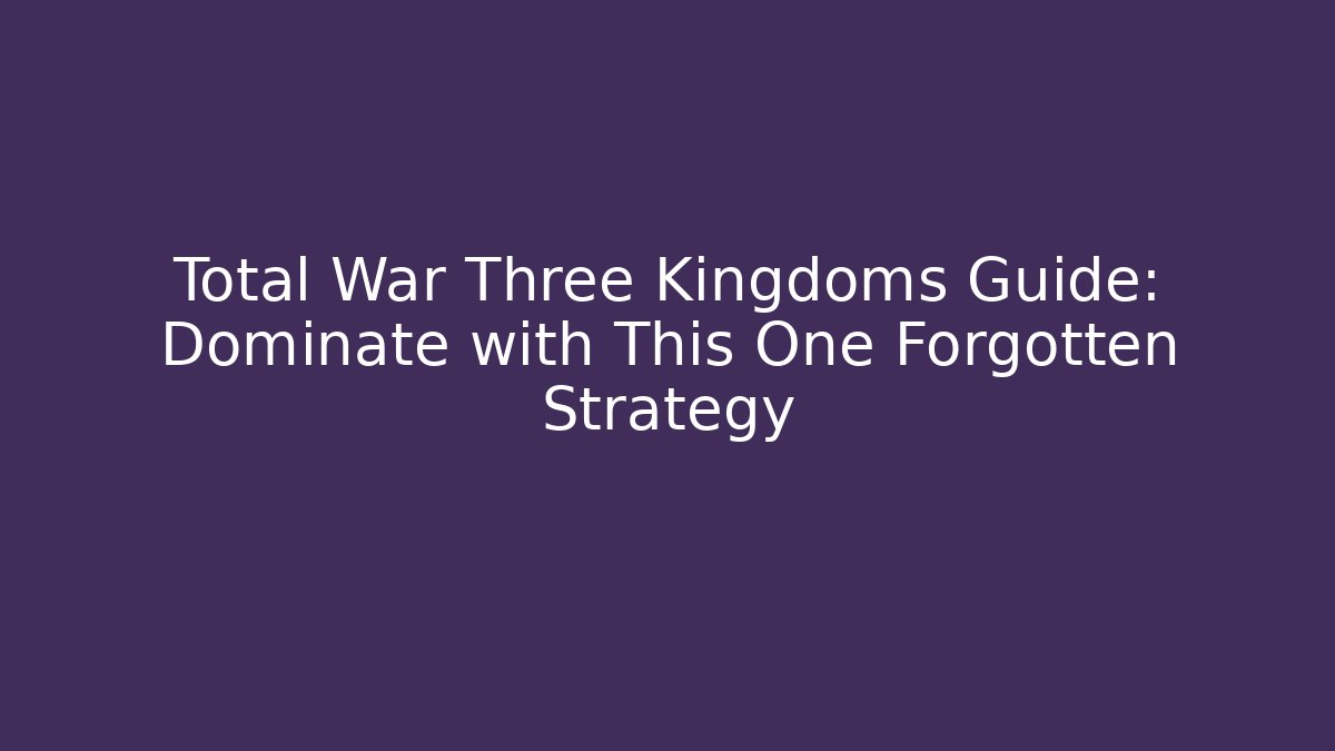 Total War Three Kingdoms Guide: Dominate with This One Forgotten Strategy