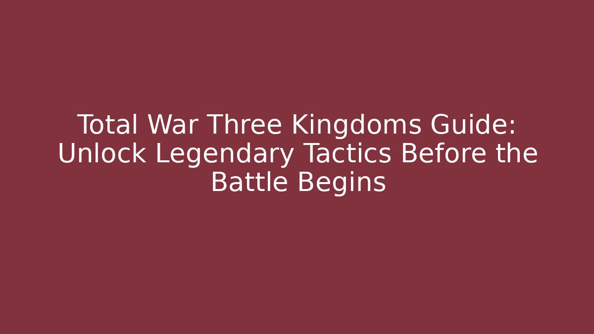 Total War Three Kingdoms Guide: Unlock Legendary Tactics Before the Battle Begins