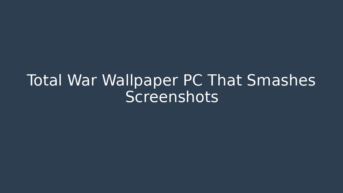 Total War Wallpaper PC That Smashes Screenshots - The Family Holidays