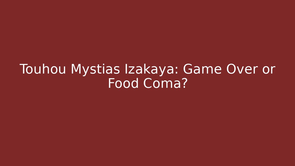 Touhou Mystias Izakaya: Game Over or Food Coma?