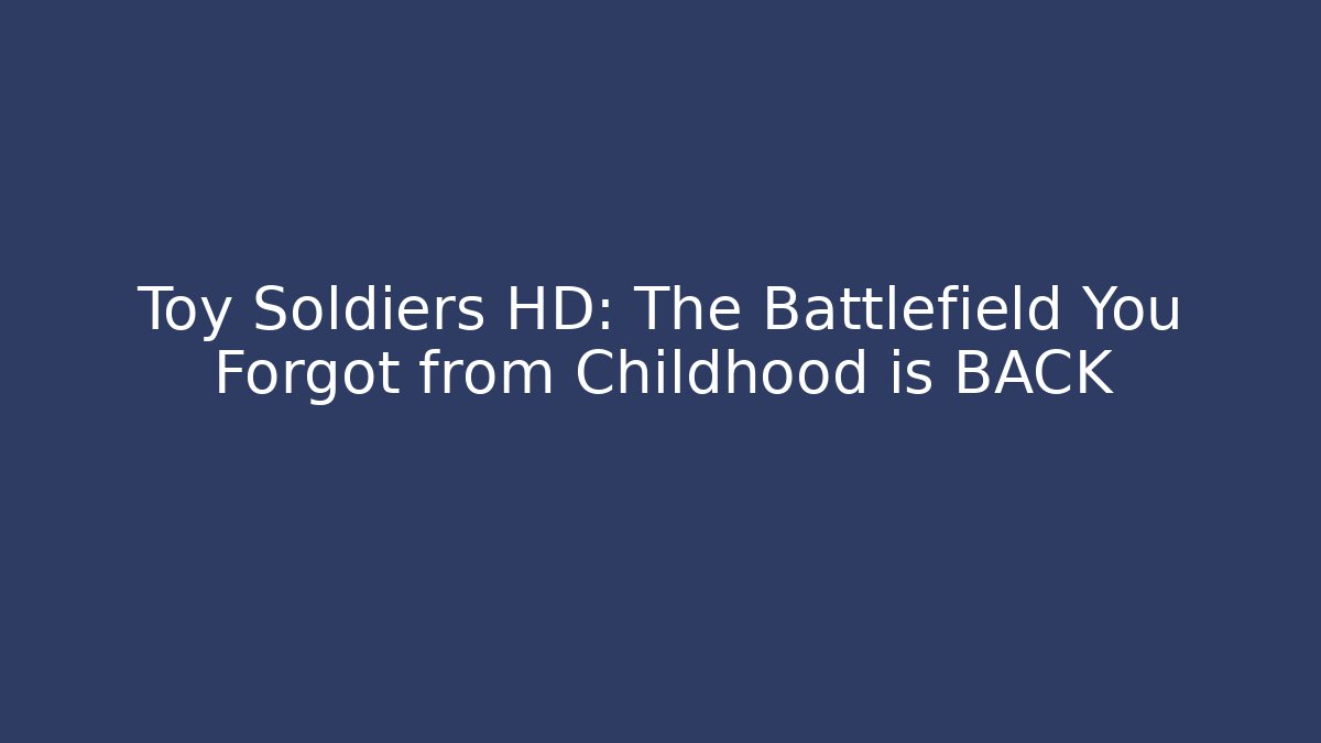 Toy Soldiers HD: The Battlefield You Forgot from Childhood is BACK
