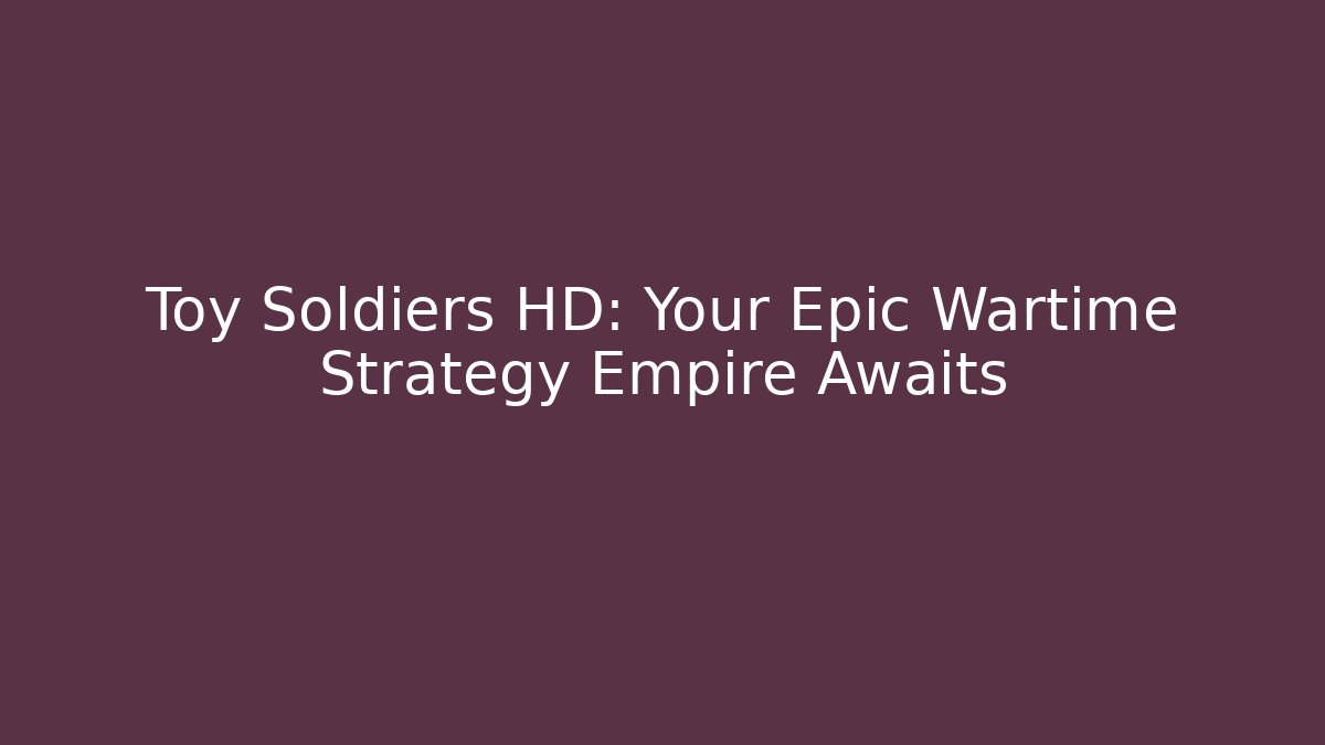 Toy Soldiers HD: Your Epic Wartime Strategy Empire Awaits