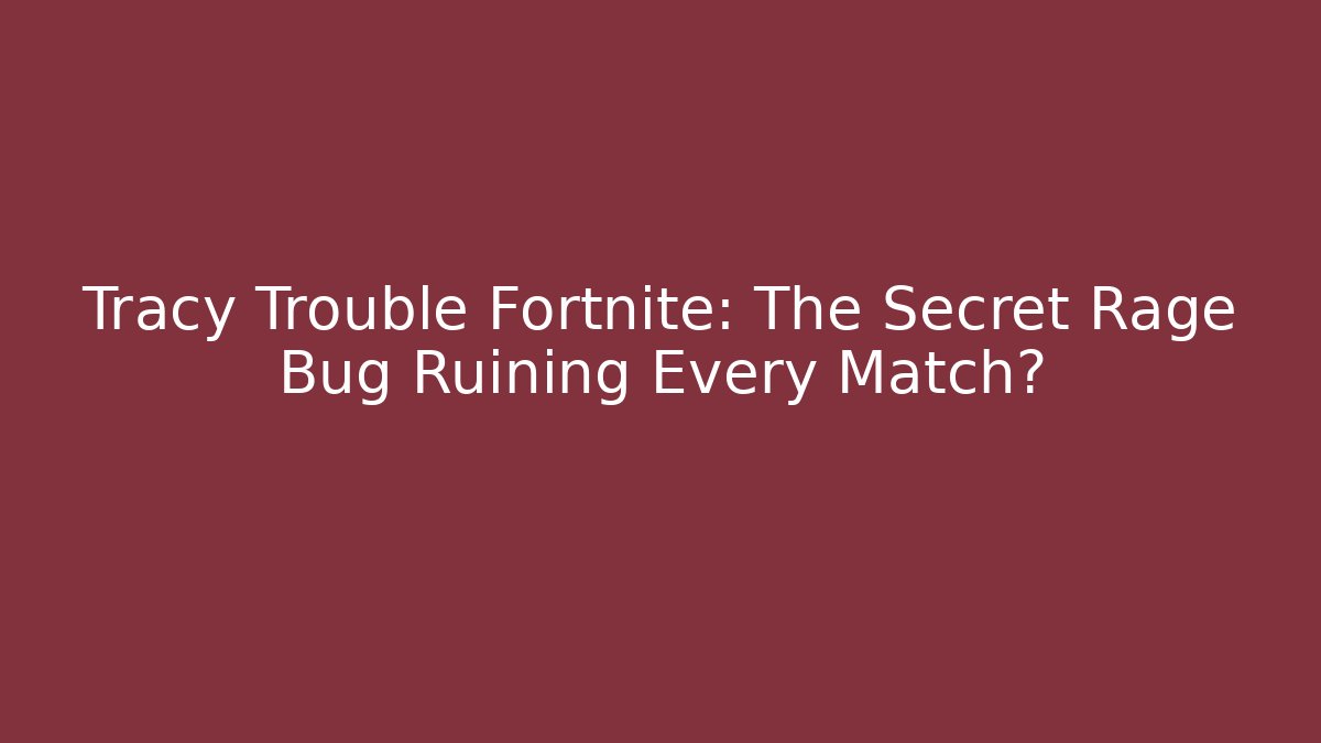 Tracy Trouble Fortnite: The Secret Rage Bug Ruining Every Match?