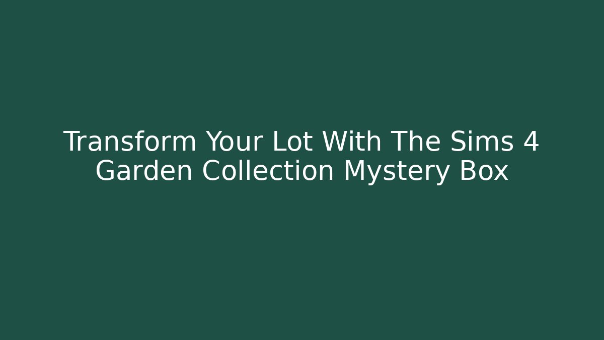 Transform Your Lot With The Sims 4 Garden Collection Mystery Box