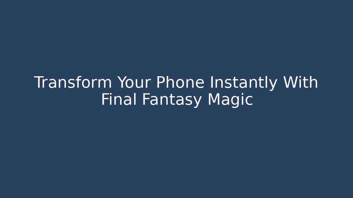 Transform Your Phone Instantly With Final Fantasy Magic