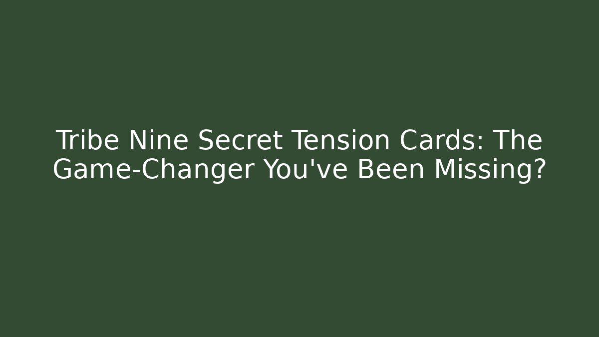 Tribe Nine Secret Tension Cards: The Game-Changer You’ve Been Missing?