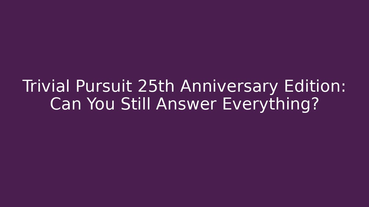 Trivial Pursuit 25th Anniversary Edition: Can You Still Answer Everything?