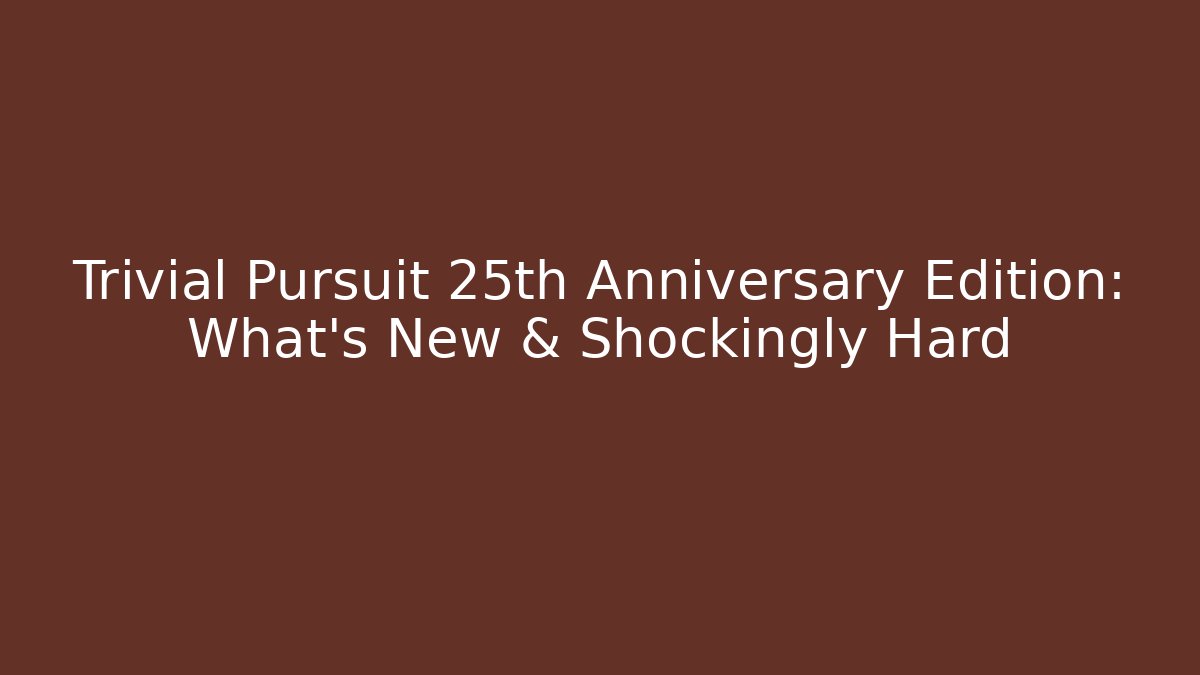Trivial Pursuit 25th Anniversary Edition: What's New & Shockingly Hard
