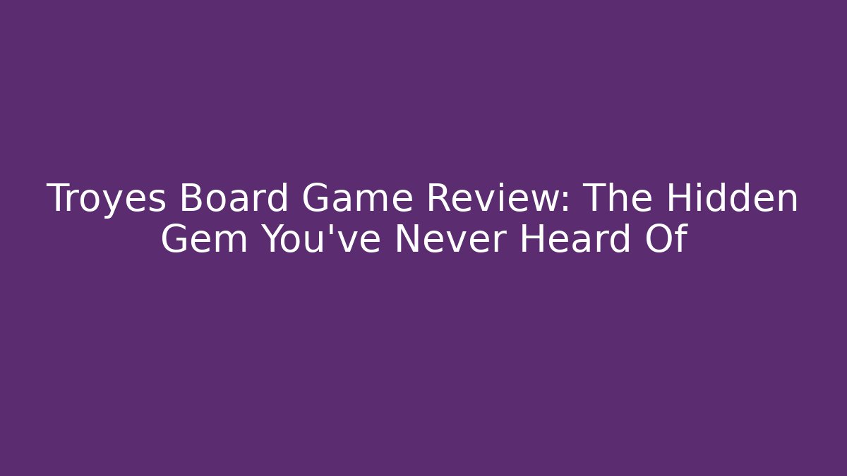 Troyes Board Game Review: The Hidden Gem You’ve Never Heard Of