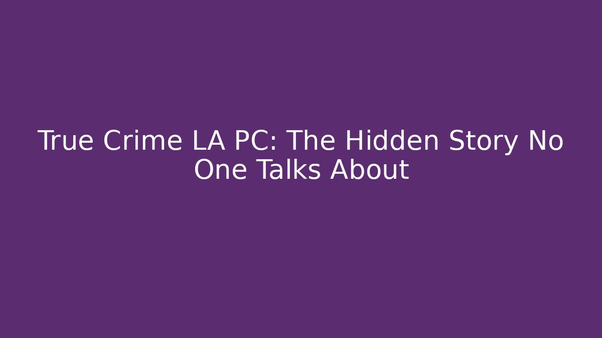 True Crime LA PC: The Hidden Story No One Talks About