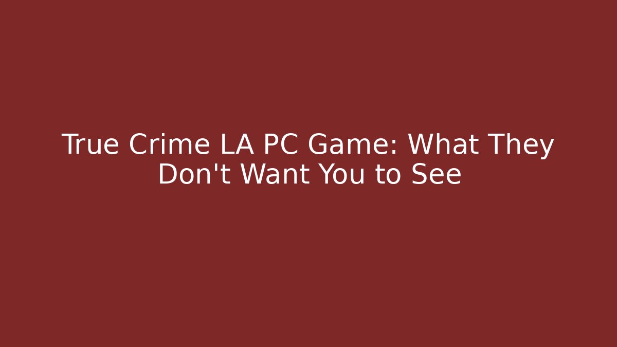 True Crime LA PC Game: What They Don’t Want You to See