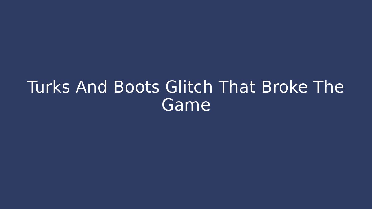 Turks And Boots Glitch That Broke The Game