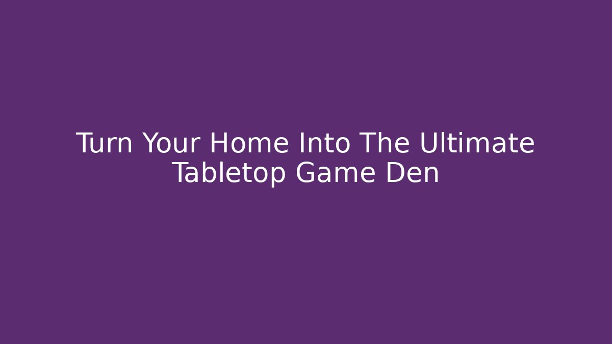 Turn Your Home Into The Ultimate Tabletop Game Den - The Family Holidays