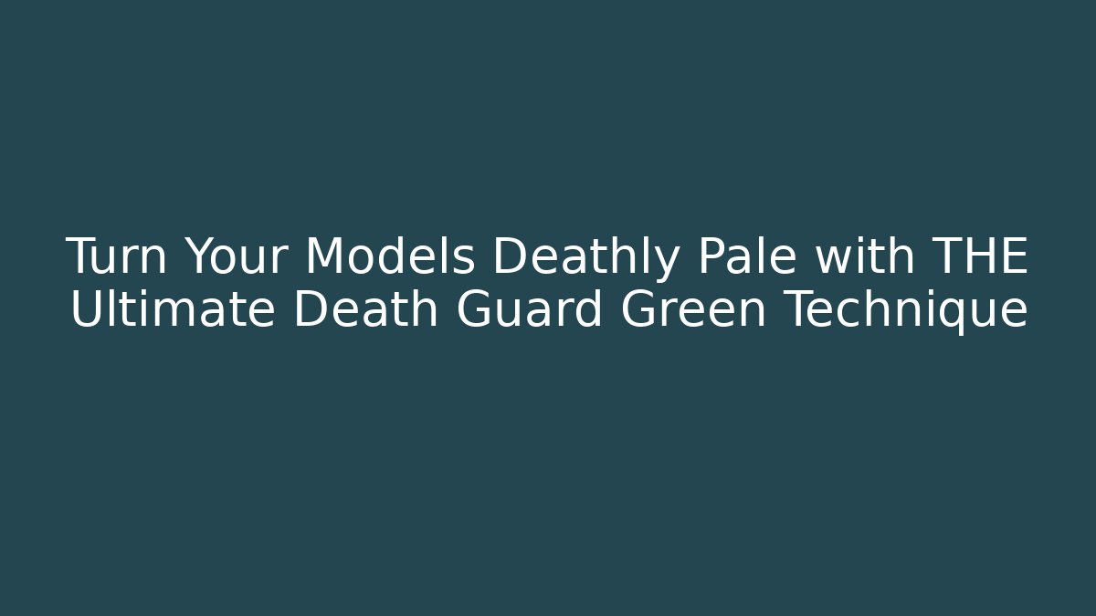 Turn Your Models Deathly Pale with THE Ultimate Death Guard Green Technique
