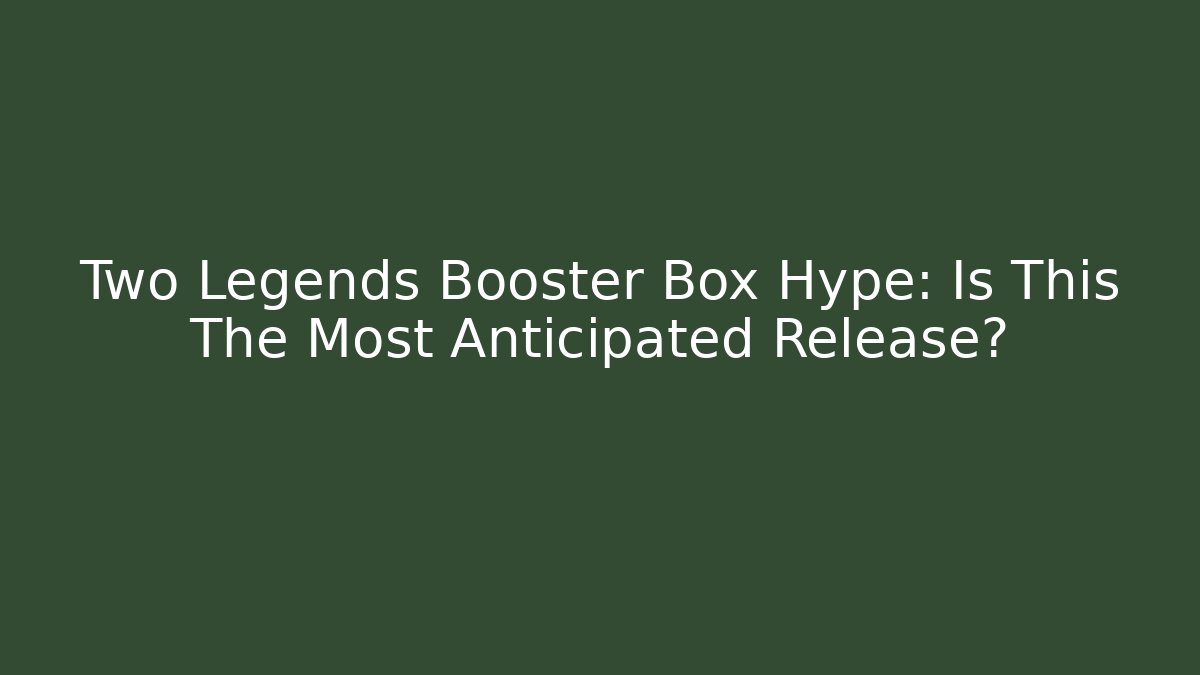 Two Legends Booster Box Hype: Is This The Most Anticipated Release?