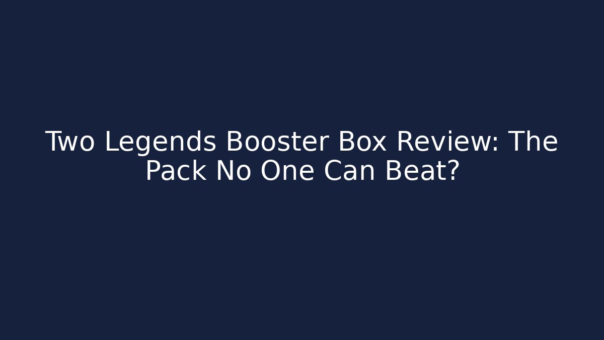 Two Legends Booster Box Review: The Pack No One Can Beat?