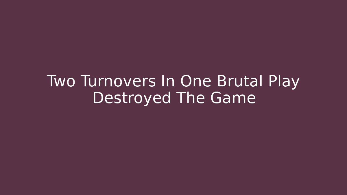 Two Turnovers In One Brutal Play Destroyed The Game