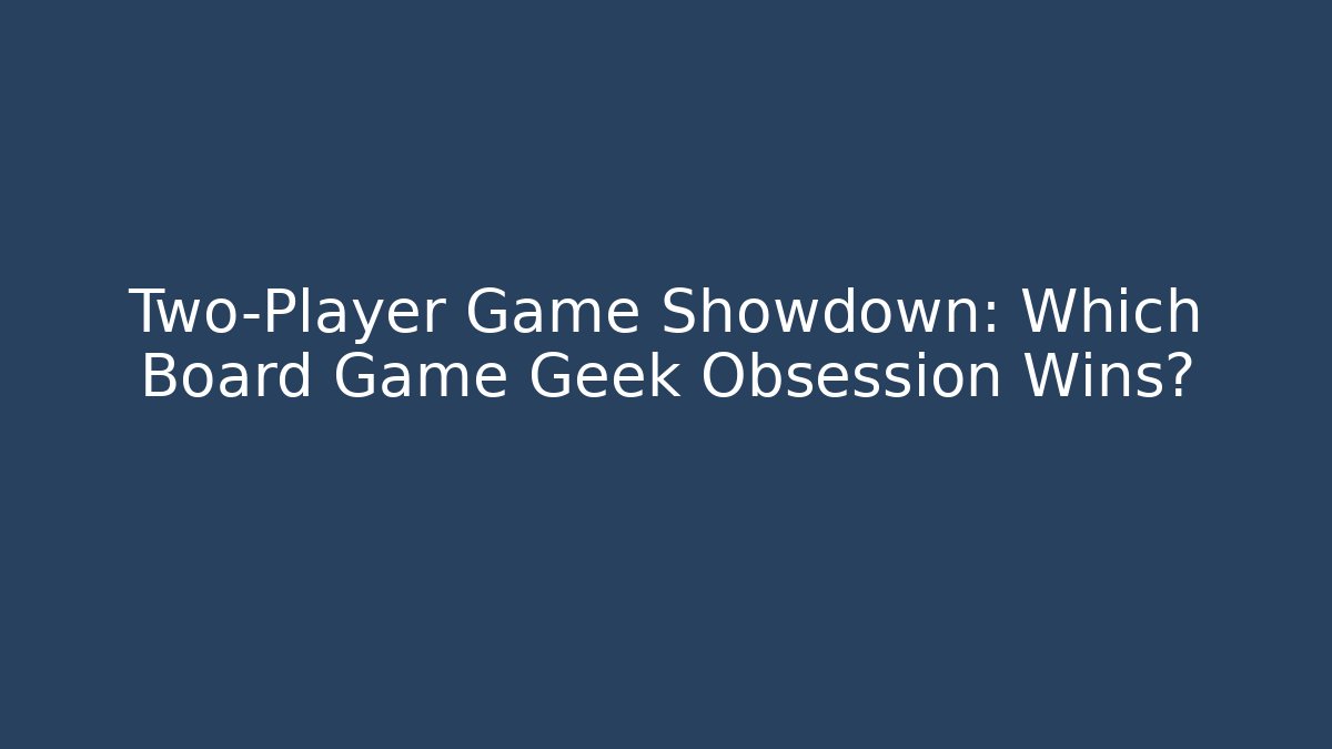 Two-Player Game Showdown: Which Board Game Geek Obsession Wins? - The Family Holidays