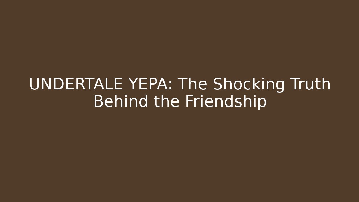 UNDERTALE YEPA: The Shocking Truth Behind the Friendship