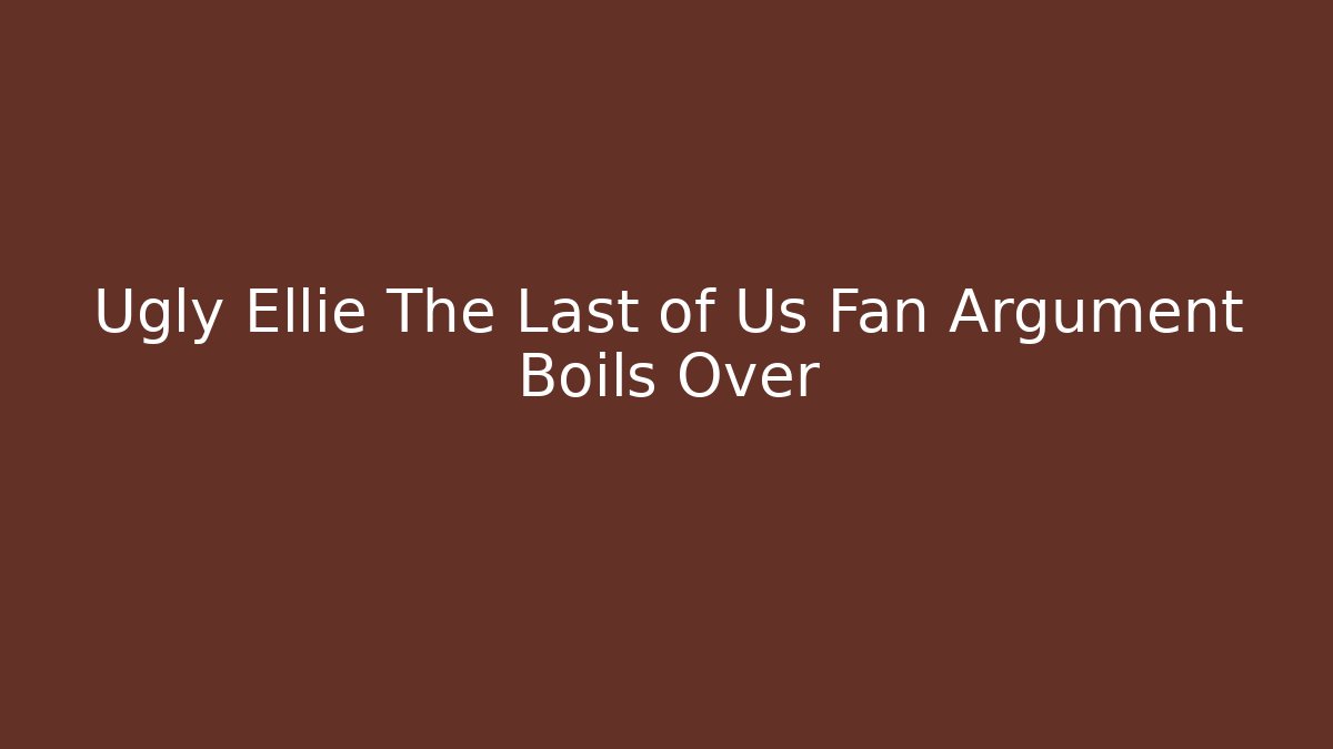 Ugly Ellie The Last of Us Fan Argument Boils Over