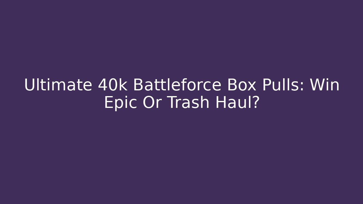 Ultimate 40k Battleforce Box Pulls: Win Epic Or Trash Haul?