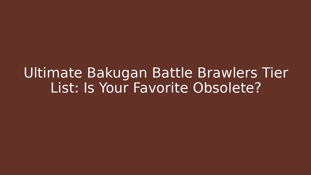 Ultimate Bakugan Battle Brawlers Tier List: Is Your Favorite Obsolete?
