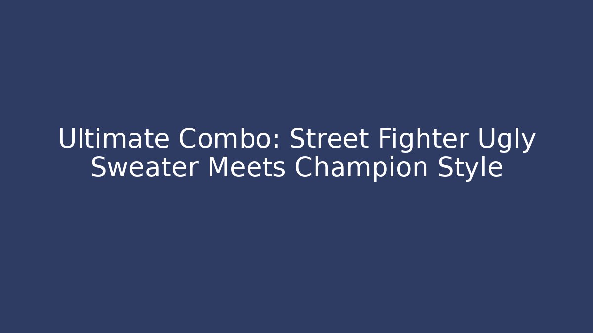 Ultimate Combo: Street Fighter Ugly Sweater Meets Champion Style