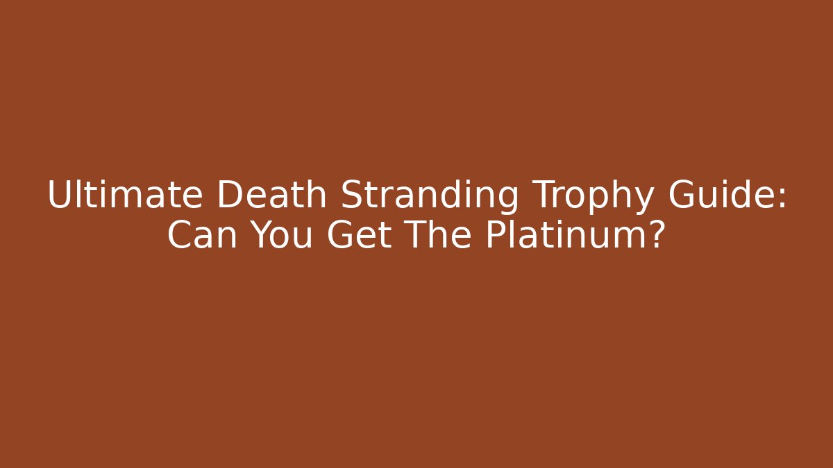 Ultimate Death Stranding Trophy Guide: Can You Get The Platinum?