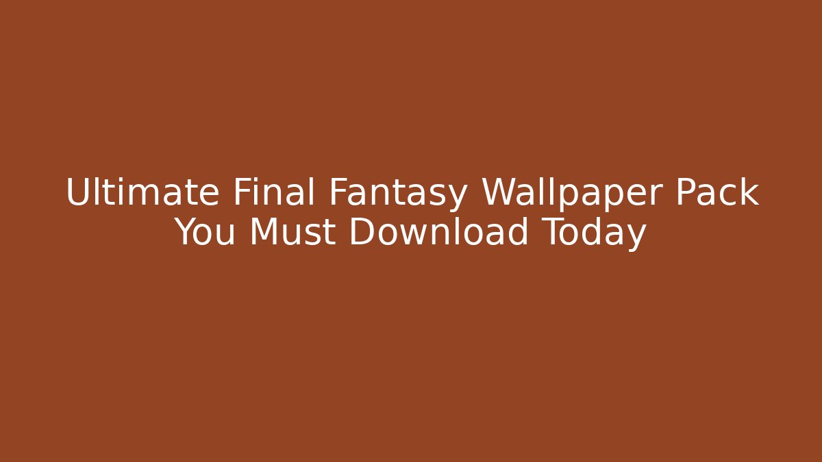Ultimate Final Fantasy Wallpaper Pack You Must Download Today