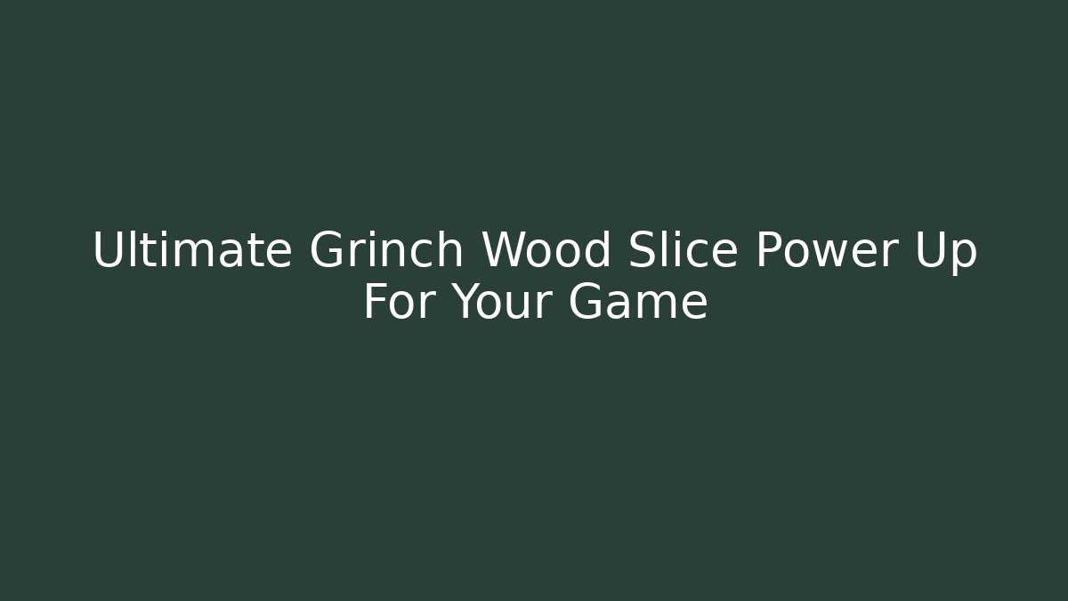 Ultimate Grinch Wood Slice Power Up For Your Game - The Family Holidays